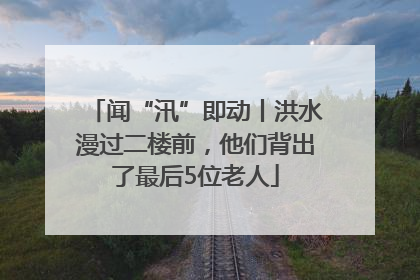 闻“汛”即动丨洪水漫过二楼前，他们背出了最后5位老人